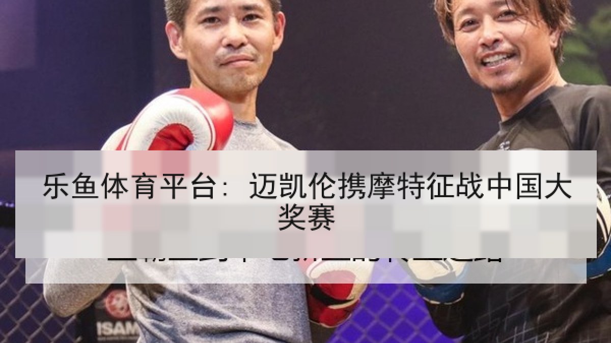 乐鱼体育平台: 迈凯伦携摩特征战中国大奖赛 乐鱼体育平台: 迈凯伦携摩特征战中国大奖赛