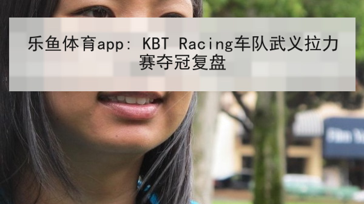 乐鱼体育app: KBT Racing车队武义拉力赛夺冠复盘 乐鱼体育app: KBT Racing车队武义拉力赛夺冠复盘